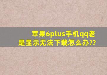 苹果6plus手机qq老是显示无法下载怎么办??