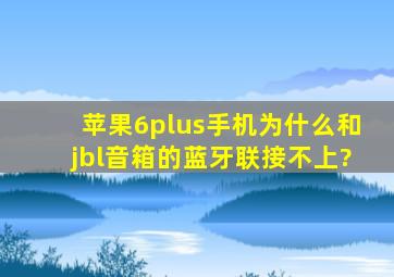 苹果6plus手机为什么和jbl音箱的蓝牙联接不上?