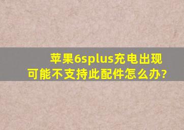 苹果6splus充电出现可能不支持此配件怎么办?