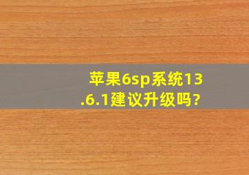 苹果6sp系统13.6.1建议升级吗?