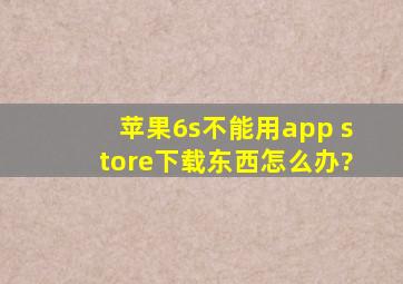 苹果6s不能用app store下载东西怎么办?