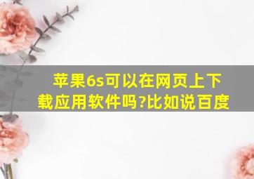 苹果6s可以在网页上下载应用软件吗?比如说,百度。