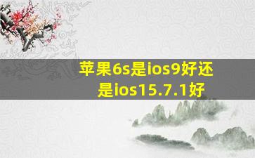 苹果6s是ios9好还是ios15.7.1好