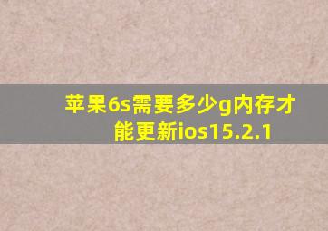 苹果6s需要多少g内存才能更新ios15.2.1