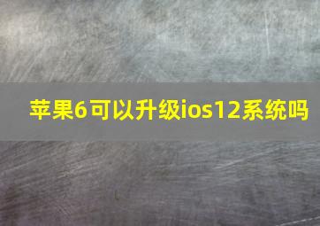 苹果6可以升级ios12系统吗