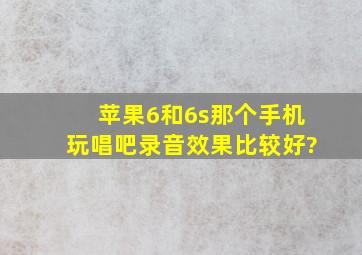 苹果6和6s那个手机玩唱吧录音效果比较好?