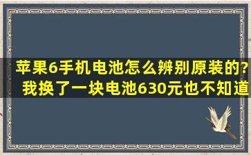 苹果6手机电池怎么辨别原装的?我换了一块电池630元,也不知道电池...