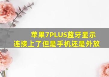 苹果7PLUS蓝牙显示连接上了、但是手机还是外放