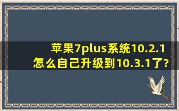 苹果7plus系统10.2.1怎么自己升级到10.3.1了?能告诉我怎么回事吗?