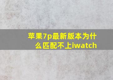 苹果7p最新版本,为什么匹配不上iwatch