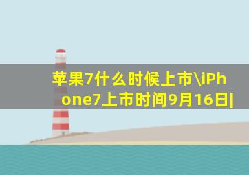 苹果7什么时候上市\iPhone7上市时间9月16日|