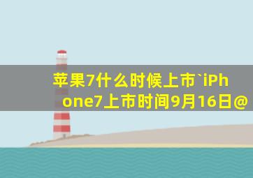 苹果7什么时候上市`iPhone7上市时间9月16日@