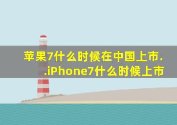苹果7什么时候在中国上市..iPhone7什么时候上市