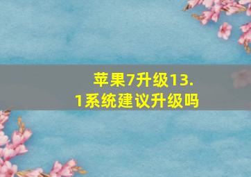 苹果7升级13.1系统建议升级吗