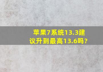 苹果7系统13.3建议升到最高13.6吗?