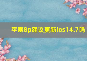 苹果8p建议更新ios14.7吗(