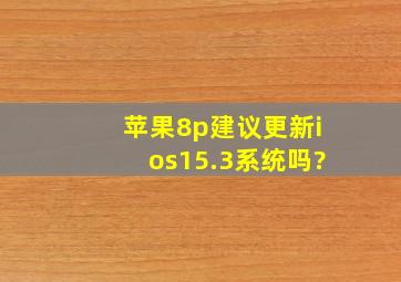 苹果8p建议更新ios15.3系统吗?