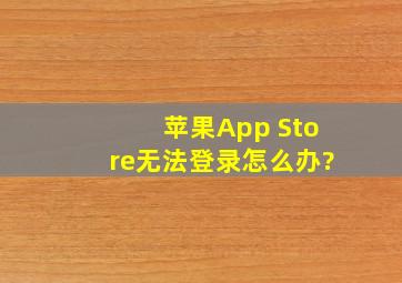 苹果App Store无法登录怎么办?