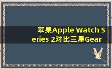 苹果Apple Watch Series 2对比三星Gear S3,谁是最强智能手表