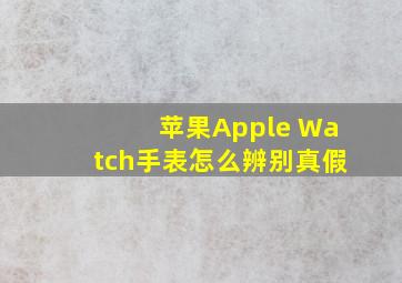 苹果Apple Watch手表怎么辨别真假