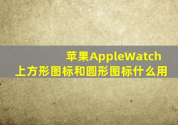 苹果AppleWatch上方形图标和圆形图标什么用