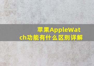 苹果AppleWatch功能有什么区别详解