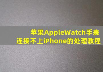 苹果AppleWatch手表连接不上iPhone的处理教程(