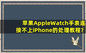 苹果AppleWatch手表连接不上iPhone的处理教程?