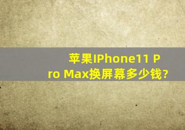 苹果IPhone11 Pro Max换屏幕多少钱?