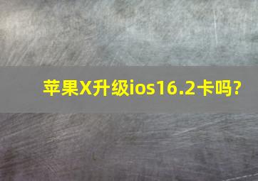 苹果X升级ios16.2卡吗?