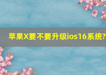 苹果X要不要升级ios16系统?