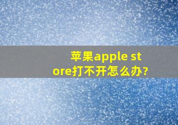 苹果apple store打不开怎么办?