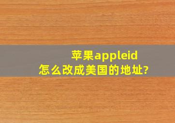 苹果appleid怎么改成美国的地址?
