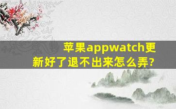 苹果appwatch更新好了退不出来怎么弄?