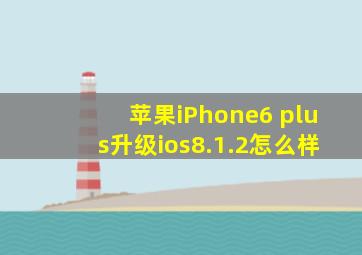 苹果iPhone6 plus升级ios8.1.2怎么样