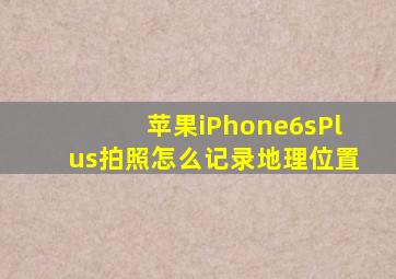 苹果iPhone6sPlus拍照怎么记录地理位置