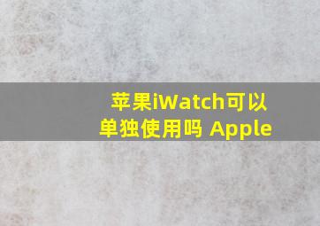苹果iWatch可以单独使用吗 Apple