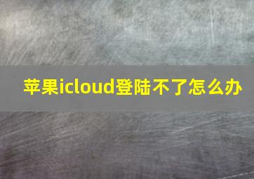 苹果icloud登陆不了怎么办