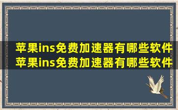 苹果ins免费加速器有哪些软件,苹果ins免费加速器有哪些软件可以用...