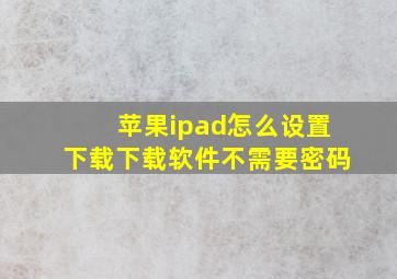 苹果ipad怎么设置下载下载软件不需要密码