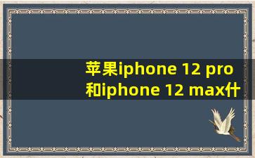 苹果iphone 12 pro和iphone 12 max什么区别吗