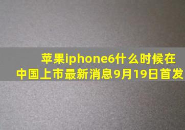 苹果iphone6什么时候在中国上市最新消息9月19日首发