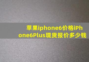 苹果iphone6价格iPhone6Plus现货报价多少钱