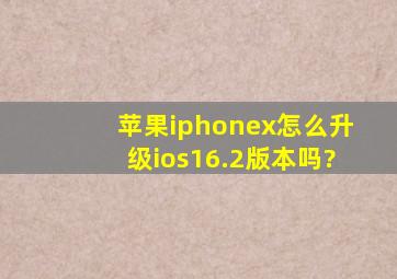 苹果iphonex怎么升级ios16.2版本吗?