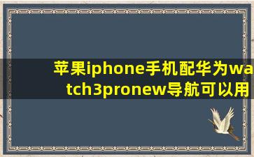 苹果iphone手机配华为watch3pronew导航可以用