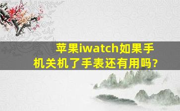 苹果iwatch如果手机关机了,手表还有用吗?