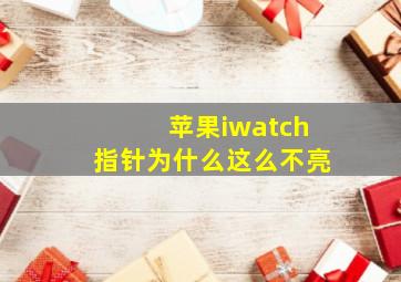 苹果iwatch指针为什么这么不亮(