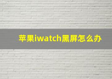 苹果iwatch黑屏怎么办(