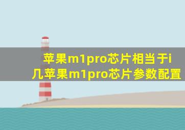 苹果m1pro芯片相当于i几苹果m1pro芯片参数配置