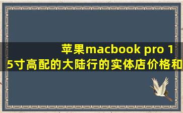 苹果macbook pro 15寸高配的大陆行的实体店价格和港行价格!
